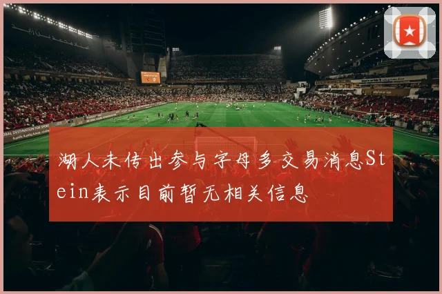 湖人未传出参与字母多交易消息Stein表示目前暂无相关信息